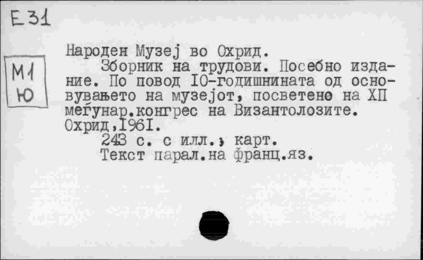 ﻿£31
VO
Народен Mysej во Охрид.
Зборник на трудови. Посебно издание. По повод 10-годишнината од осно-вуван>ето на музе jot » посветено на ХП мегунар.конгрес на Византолозите. Охрид,1961.
243 с. с илл.j карт.
Текст парал.на франц.яз.